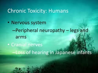 Chronic Toxicity: Humans
• Nervous system
–Peripheral neuropathy – legs and
arms
• Cranial nerves
–Loss of hearing in Japanese infants
 