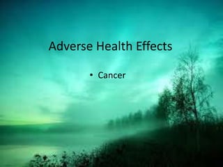 Adverse Health Effects
• Cancer
 