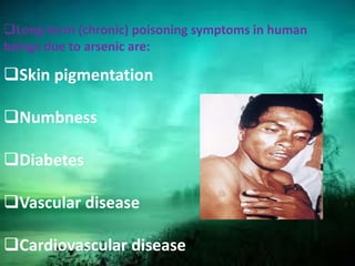 Long-term (chronic) poisoning symptoms in human
beings due to arsenic are:
Skin pigmentation
Numbness
Diabetes
Vascular disease
Cardiovascular disease
 