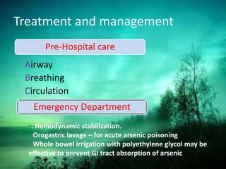 Treatment and management
Airway
Breathing
Circulation
Pre-Hospital care
Emergency Department
•. Hemodynamic stabilization.
• Orogastric lavage – for acute arsenic poisoning
• Whole bowel irrigation with polyethylene glycol may be
effective to prevent GI tract absorption of arsenic
37
Telugu Doctors.co.in
 