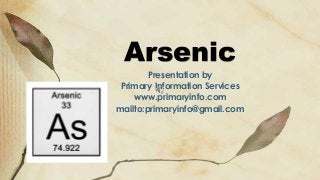 Arsenic
Presentation by
Primary Information Services
www.primaryinfo.com
mailto:primaryinfo@gmail.com
 