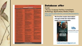 Database offer
Arsenic
Process, Company Profiles, Consultants,
Technology, Applications, Market, Project
http://www.primaryinfo.com/projects/arsenic-
acid.htm
 