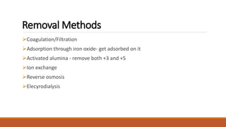 Removal Methods
Coagulation/Filtration
Adsorption through iron oxide- get adsorbed on it
Activated alumina - remove both +3 and +5
Ion exchange
Reverse osmosis
Elecyrodialysis
 