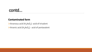 contd...
Contaminated form
Arsenous acid (H3AsO3)- acid of trivalent
Arsenic acid (H3AsO4) - acid of pentavalent
 