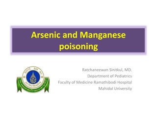 Arsenic and Manganese
poisoning
Ratchaneewan Sinitkul, MD.
Department of Pediatrics
Faculty of Medicine Ramathibodi Hospital
Mahidol University
 