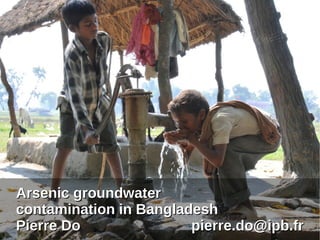 ArsenicArsenic groundwatergroundwater
contamination in Bangladeshcontamination in Bangladesh
Pierre DoPierre Do pierre.do@ipb.frpierre.do@ipb.fr
 