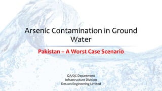Arsenic Contamination in Ground
Water
Pakistan – A Worst Case Scenario
QA/QC Department
Infrastructure Division
Descon Engineering Limited
 