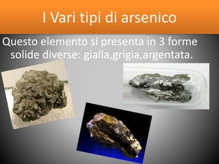 I Vari tipi di arsenico
Questo elemento si presenta in 3 forme
solide diverse: gialla,grigia,argentata.
 