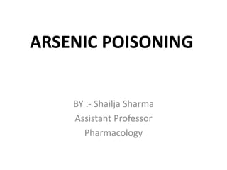 ARSENIC POISONING
BY :- Shailja Sharma
Assistant Professor
Pharmacology
 