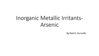Inorganic Metallic Irritants-
Arsenic
By Noel S. Kuruvilla
 