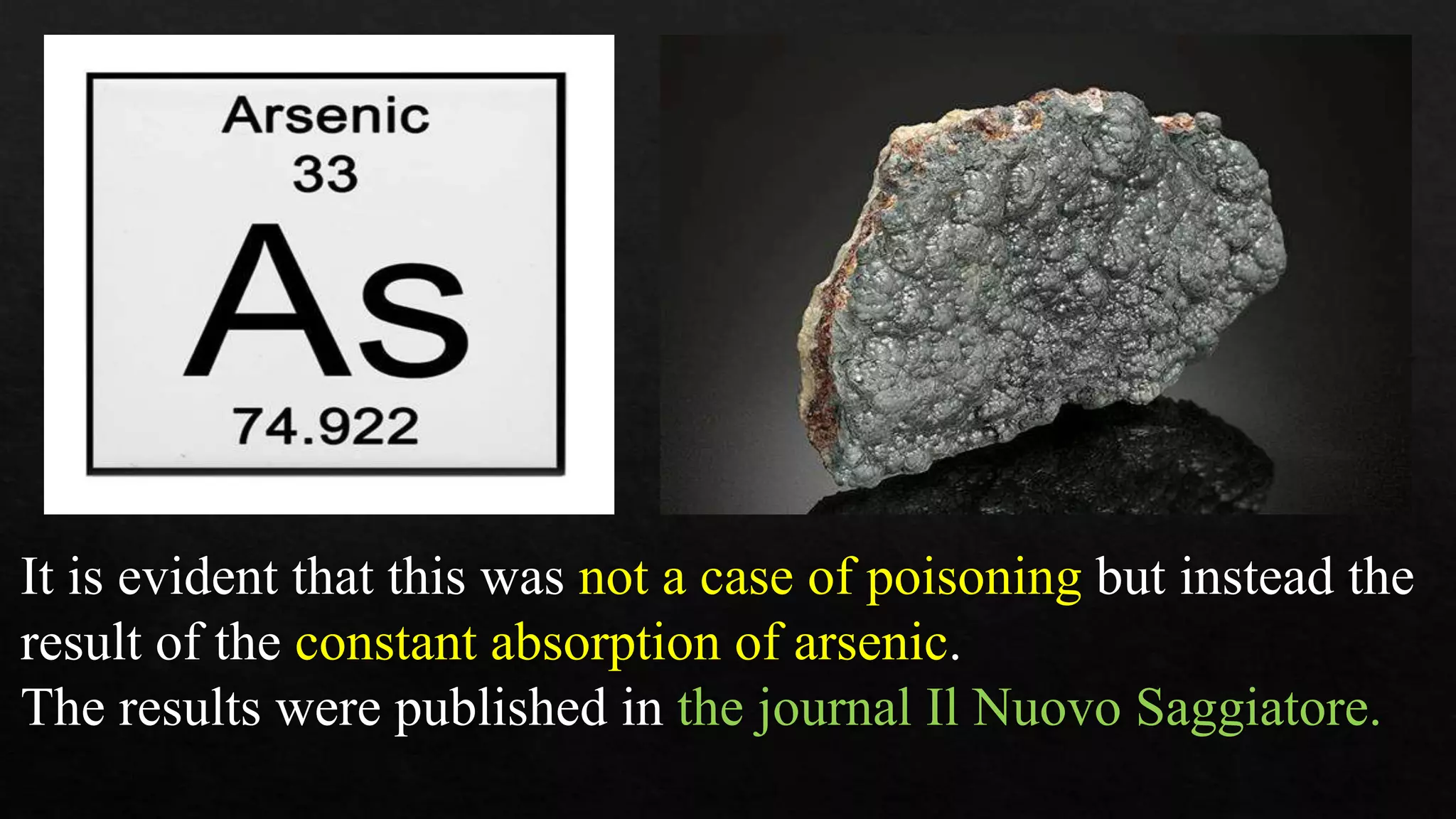 It is evident that this was not a case of poisoning but instead the
result of the constant absorption of arsenic.
The results were published in the journal Il Nuovo Saggiatore.
 
