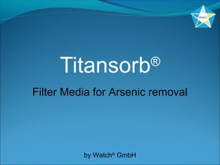 Titansorb®
Filter Media for Arsenic removal
by Watch®
GmbH
 
