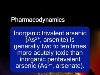 Pharmacodynamics
Inorganic trivalent arsenic
(As3+, arsenite) is
generally two to ten times
more acutely toxic than
inorganic pentavalent
arsenic (As5+, arsenate).
 