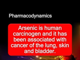 Pharmacodynamics
Arsenic is human
carcinogen and it has
been associated with
cancer of the lung, skin
and bladder.
 