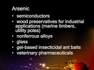 Arsenic
• semiconductors
• wood preservatives for industrial
applications (marine timbers,
utility poles)
• nonferrous alloys
• glass
• gel-based insecticidal ant baits
• veterinary pharmaceuticals
 