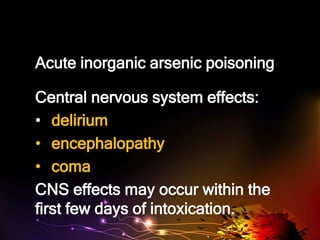 Acute inorganic arsenic poisoning
Central nervous system effects:
• delirium
• encephalopathy
• coma
CNS effects may occur within the
first few days of intoxication.
 