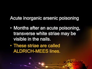 Acute inorganic arsenic poisoning
• Months after an acute poisoning,
transverse white striae may be
visible in the nails.
• These striae are called
ALDRICH-MEES lines.
 