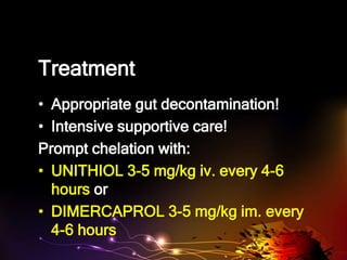 Treatment
• Appropriate gut decontamination!
• Intensive supportive care!
Prompt chelation with:
• UNITHIOL 3-5 mg/kg iv. every 4-6
hours or
• DIMERCAPROL 3-5 mg/kg im. every
4-6 hours
 