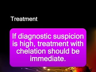 Treatment
If diagnostic suspicion
is high, treatment with
chelation should be
immediate.
 