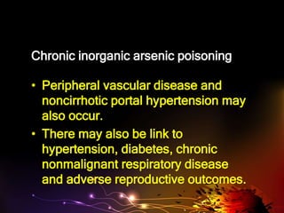 Chronic inorganic arsenic poisoning
• Peripheral vascular disease and
noncirrhotic portal hypertension may
also occur.
• There may also be link to
hypertension, diabetes, chronic
nonmalignant respiratory disease
and adverse reproductive outcomes.
 