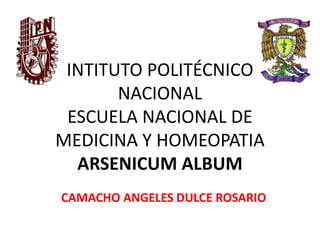 INTITUTO POLITÉCNICO
NACIONAL
ESCUELA NACIONAL DE
MEDICINA Y HOMEOPATIA
ARSENICUM ALBUM
CAMACHO ANGELES DULCE ROSARIO
 