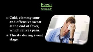  Cold, clammy sour
and offensive sweat
at the end of fever,
which relives pain.
 Thirsty during sweat
stage.
 