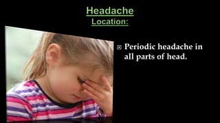  Periodic headache in
all parts of head.
 