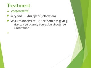 Treatment
q conservative:
 Very small – disappear(infarction)
 Small to moderate - If the hernia is giving
rise to symptoms, operation should be
undertaken.
Ø
 