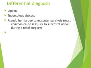Differential diagnosis
 Lipoma
 Tuberculous abscess
 Pseudo hernia due to muscular paralysis (most
common cause is injury to subcostal nerve
during a renal surgery)

 