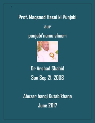 1
Prof. Maqsood Hasni ki Punjabi
aur
punjabi’nama shaeri
Dr Arshad Shahid
Sun Sep 21, 2008
Abuzar barqi Kutab’khana
June 2017
 