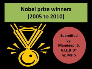 Nobel prize winners
  (2005 to 2010)


               Submiited
                   by:
              Mandeep, B.
               A.LL.B 3rd
                yr, MITS
 