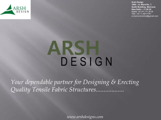 Arsh Design
1064 – A, Ward No. 7,
Sodhi Building, Mehrauli,
New Delhi – 11 00 30
Mobile: +91 971 771 36 36
Tele:: +91 11 266 41761
e-mail:anmolchat@gmail.com
www.arshdesigns.com
ARSH
Your dependable partner for Designing & Erecting
Quality Tensile Fabric Structures..................
D E S I G N
 