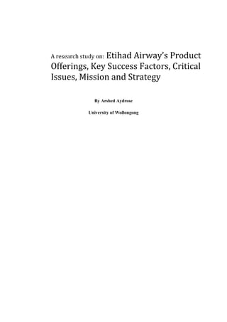 Etihad Airway’s Product
A research study on:
Offerings, Key Success Factors, Critical
Issues, Mission and Strategy

                By Arshed Aydrose

              University of Wollongong
 