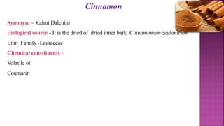 Synonym – Kalmi Dalchini
Biological source - It is the dried of dried inner bark Cinnamomum zeylanicum
Linn Family -Laurac...