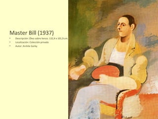Master Bill (1937) Descripción: Óleo sobre lienzo. 132,4 x 101,9 cm. Localización: Colección privada Autor: Arshile Gorky 