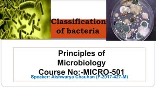 Speaker: Aishwarya Chauhan (F-2017-427-M)
n of Bacteria
Principles of
Microbiology
Course No:-MICRO-501
Classification
of bacteria
 
