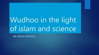 Wudhoo in the light
of islam and science
DR ARSHI PERVAIZ
 