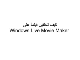‫ﻛﯾف ﺗﺧﻠﻘﯾن ﻓﯾﻠﻣﺎ ً ﻋﻠﻰ‬
Windows Live Movie Maker
 