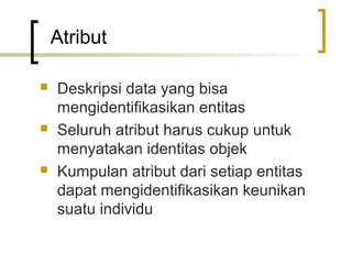Atribut

   Deskripsi data yang bisa
    mengidentifikasikan entitas
   Seluruh atribut harus cukup untuk
    menyatakan identitas objek
   Kumpulan atribut dari setiap entitas
    dapat mengidentifikasikan keunikan
    suatu individu
 