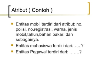 Atribut ( Contoh )

   Entitas mobil terdiri dari atribut: no.
    polisi, no.registrasi, warna, jenis
    mobil,tahun,bahan bakar, dan
    sebagainya.
   Entitas mahasiswa terdiri dari:….. ?
   Entitas Pegawai terdiri dari: …….?
 