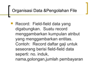 Organisasi Data &Pengolahan File

   Record: Field-field data yang
    digabungkan. Suatu record
    menggambarkan kumpulan atribut
    yang menggambarkan entitas.
    Contoh: Record daftar gaji untuk
    seseorang berisi field-field data
    seperti: no. induk,
    nama,golongan,jumlah pembayaran
 