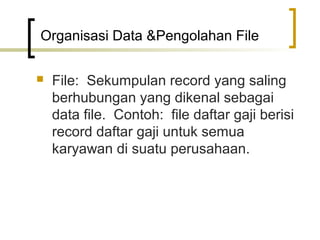 Organisasi Data &Pengolahan File

   File: Sekumpulan record yang saling
    berhubungan yang dikenal sebagai
    data file. Contoh: file daftar gaji berisi
    record daftar gaji untuk semua
    karyawan di suatu perusahaan.
 