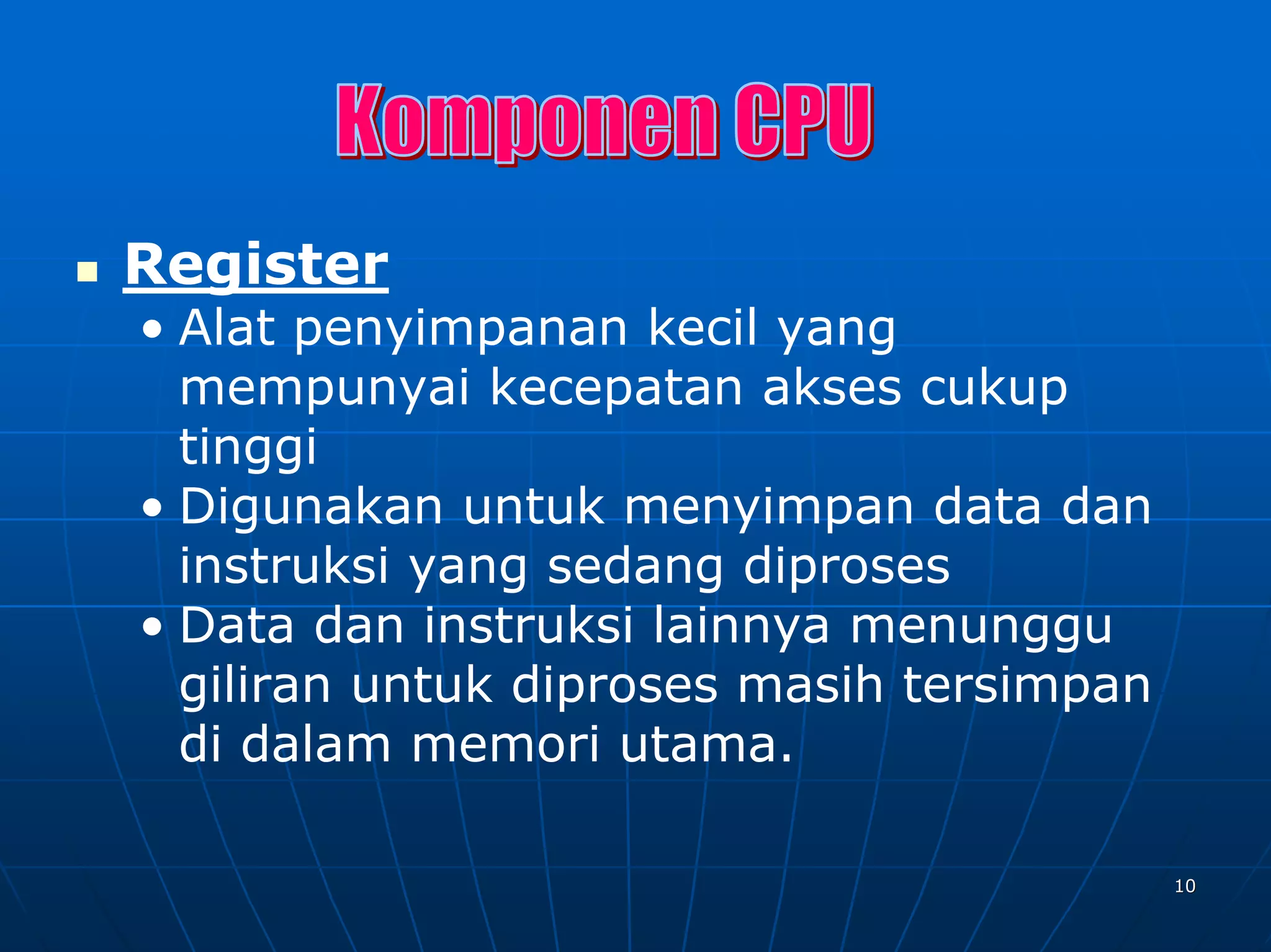 Register
• Alat penyimpanan kecil yang
  mempunyai kecepatan akses cukup
  tinggi
• Digunakan untuk menyimpan data dan
  instruksi yang sedang diproses
• Data dan instruksi lainnya menunggu
  giliran untuk diproses masih tersimpan
  di dalam memori utama.

                                           10
 