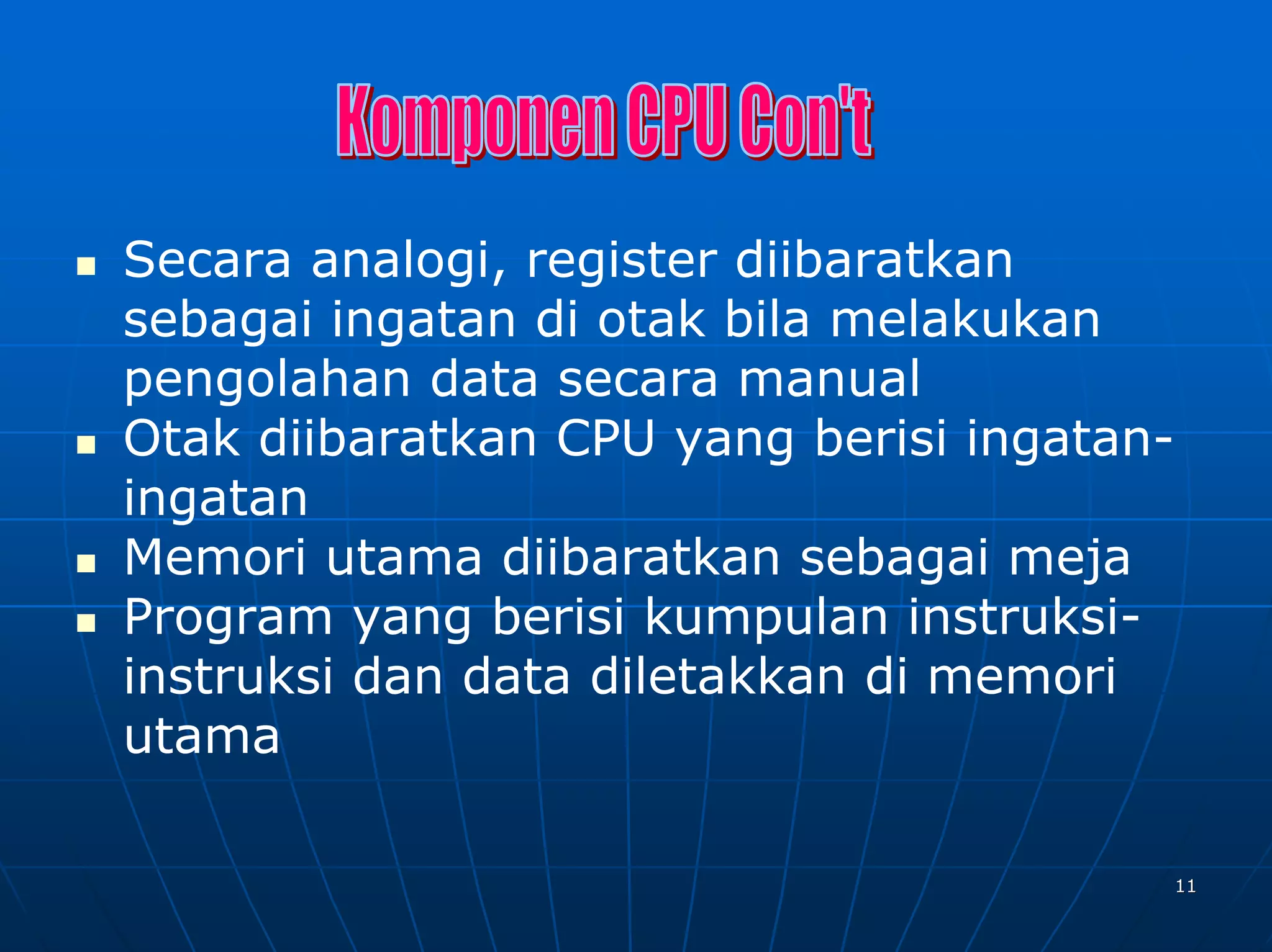 Secara analogi, register diibaratkan
sebagai ingatan di otak bila melakukan
pengolahan data secara manual
Otak diibaratkan CPU yang berisi ingatan-
ingatan
Memori utama diibaratkan sebagai meja
Program yang berisi kumpulan instruksi-
instruksi dan data diletakkan di memori
utama

                                        11
 