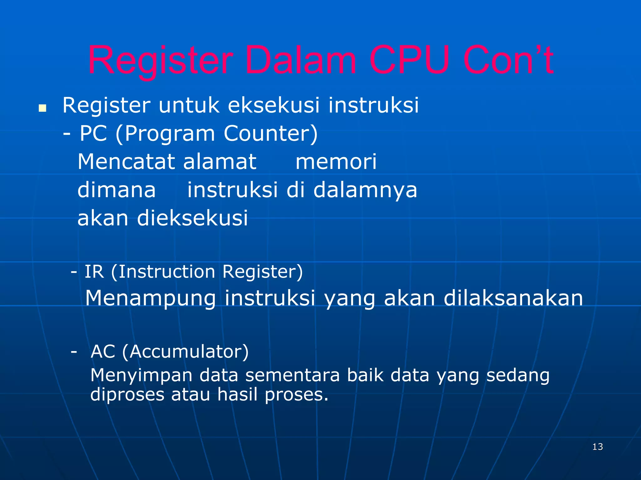 Register Dalam CPU Con’t
Register untuk eksekusi instruksi
- PC (Program Counter)
  Mencatat alamat   memori
  dimana instruksi di dalamnya
  akan dieksekusi

- IR (Instruction Register)
  Menampung instruksi yang akan dilaksanakan

- AC (Accumulator)
  Menyimpan data sementara baik data yang sedang
  diproses atau hasil proses.

                                                   13
 