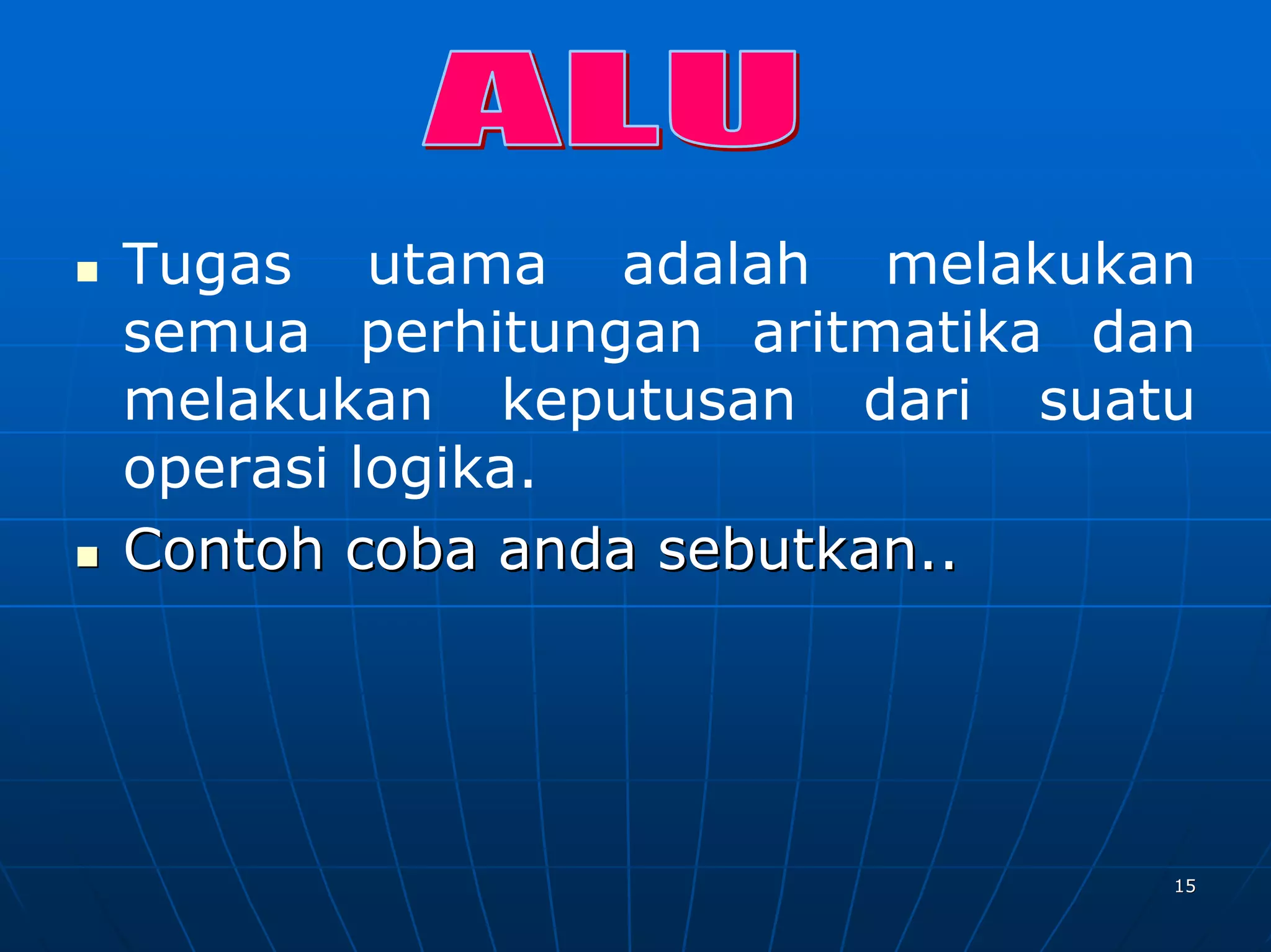 Tugas utama adalah melakukan
semua perhitungan aritmatika dan
melakukan keputusan dari suatu
operasi logika.
Contoh coba anda sebutkan..




                               15
 