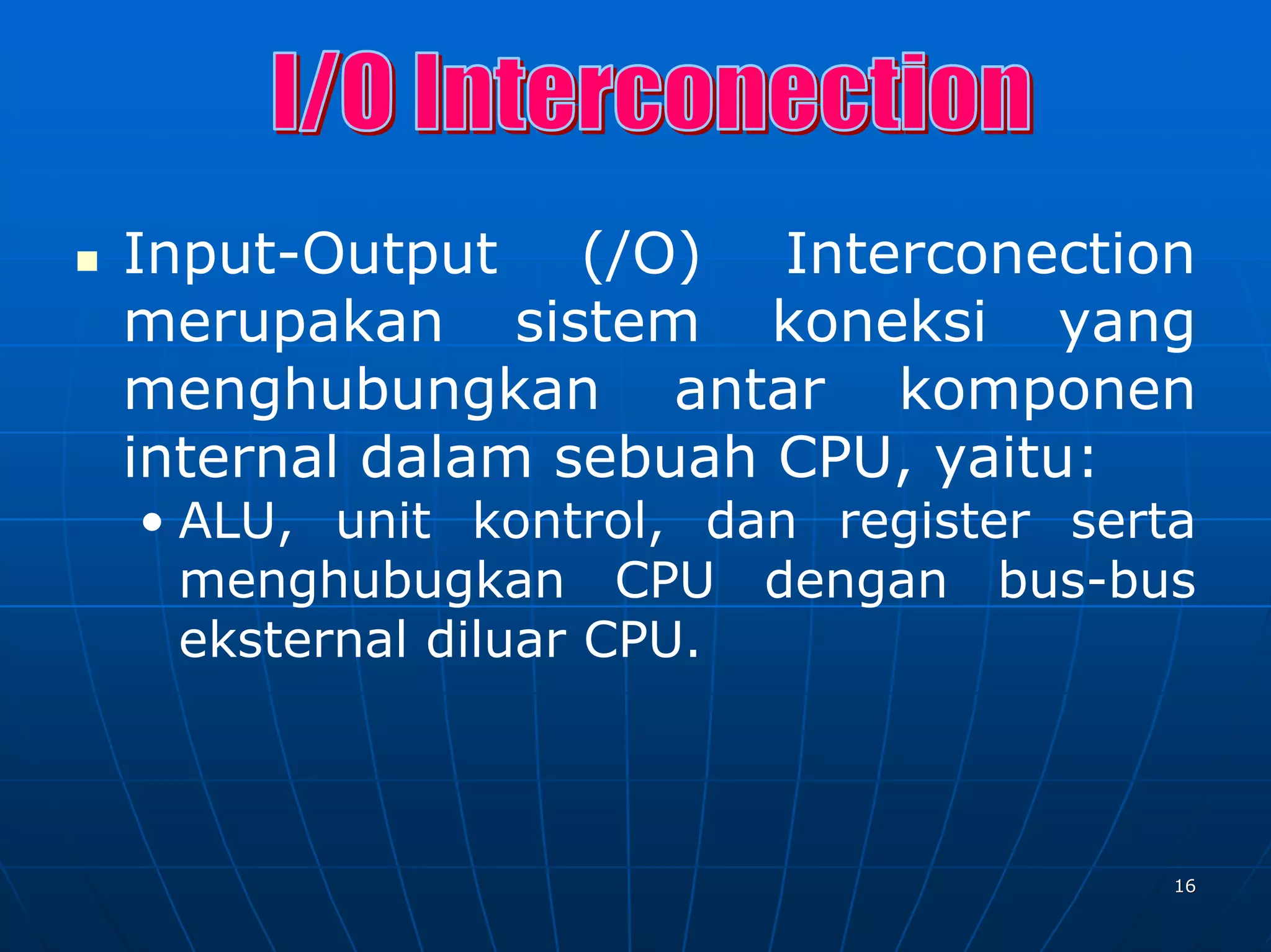 Input-Output (/O) Interconection
merupakan sistem koneksi yang
menghubungkan antar komponen
internal dalam sebuah CPU, yaitu:
• ALU, unit kontrol, dan register serta
  menghubugkan CPU dengan bus-bus
  eksternal diluar CPU.



                                      16
 