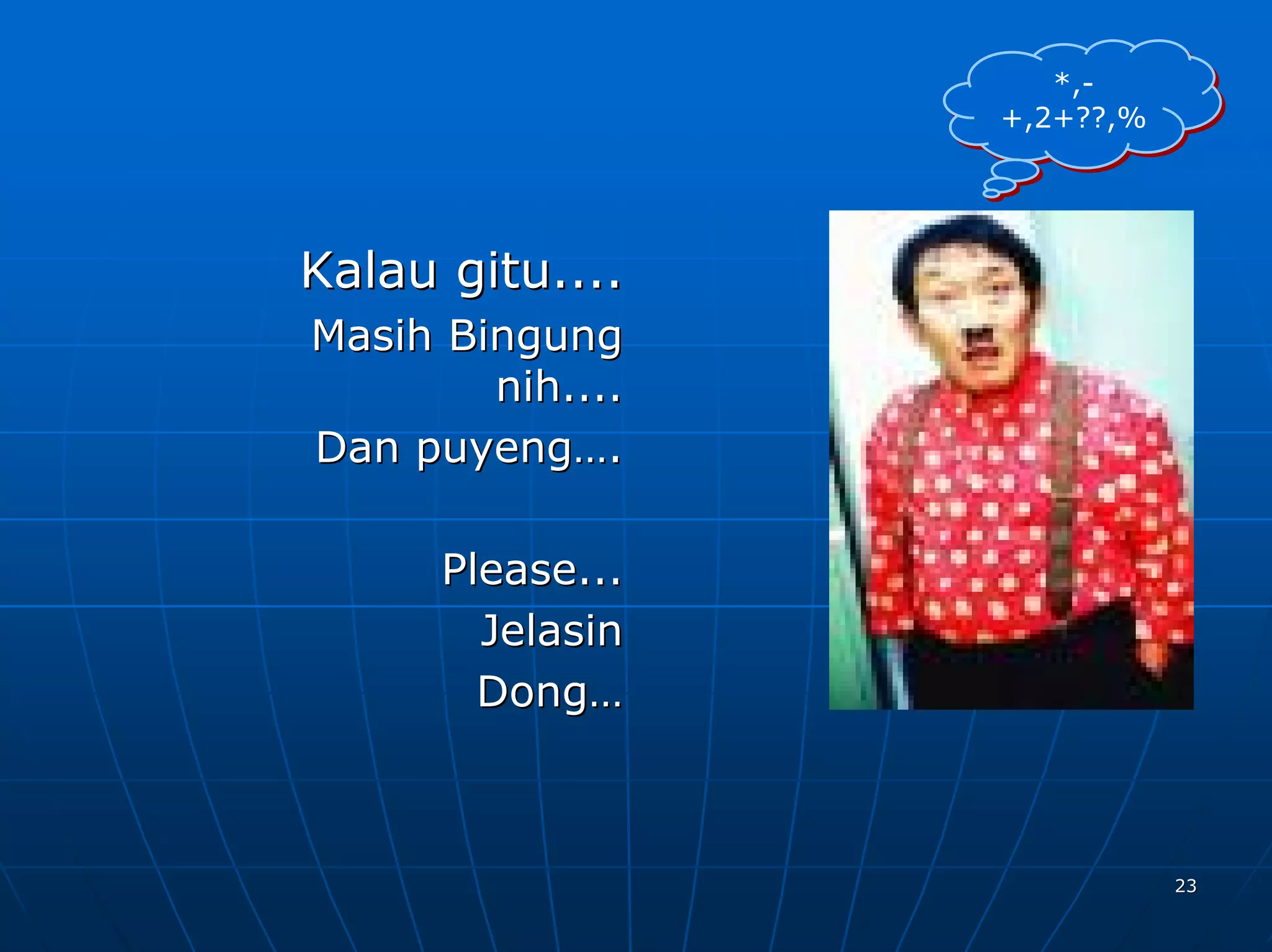*,-
                     *,-
                  +,2+??,%
                  +,2+??,%




Kalau gitu....
Masih Bingung
        nih....
Dan puyeng….

      Please...
        Jelasin
        Dong…



                             23
 