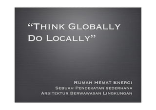 “Think Globally
Do Locally”


             Rumah Hemat Energi
       Sebuah Pendekatan sederhana
  Arsitektur Berwawasan Lingkungan
 