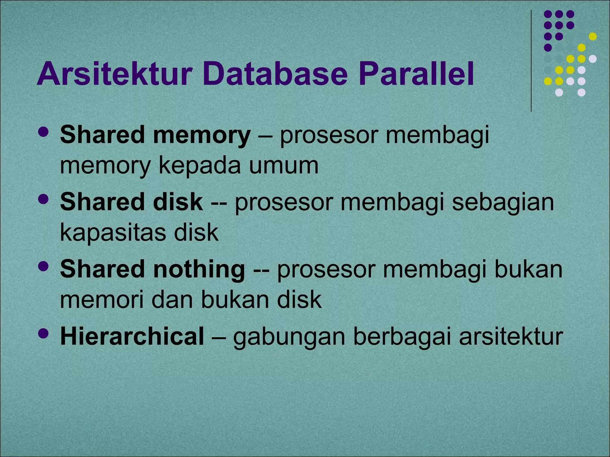 Arsitektur Database Parallel
 Shared  memory – prosesor membagi
  memory kepada umum
 Shared disk -- prosesor membagi sebagian
  kapasitas disk
 Shared nothing -- prosesor membagi bukan
  memori dan bukan disk
 Hierarchical – gabungan berbagai arsitektur
 